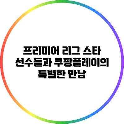 프리미어 리그 스타 선수들과 쿠팡플레이의 특별한 만남