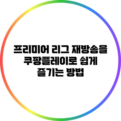 프리미어 리그 재방송을 쿠팡플레이로 쉽게 즐기는 방법