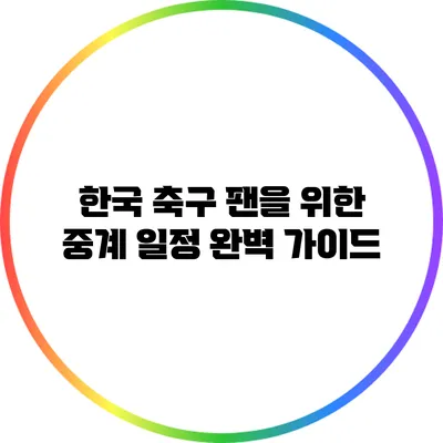 한국 축구 팬을 위한 중계 일정 완벽 가이드