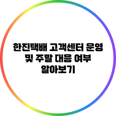 한진택배 고객센터 운영 및 주말 대응 여부 알아보기