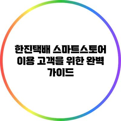 한진택배 스마트스토어 이용 고객을 위한 완벽 가이드