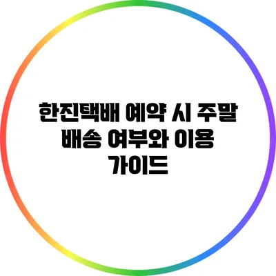 한진택배 예약 시 주말 배송 여부와 이용 가이드