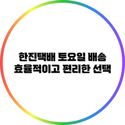 한진택배 토요일 배송: 효율적이고 편리한 선택