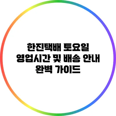 한진택배 토요일 영업시간 및 배송 안내 완벽 가이드