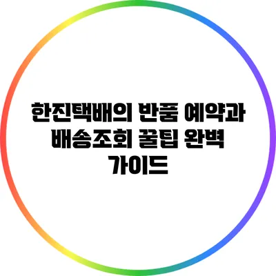 한진택배의 반품 예약과 배송조회 꿀팁 완벽 가이드