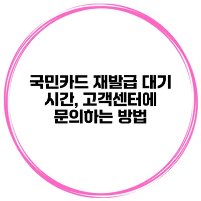 국민카드 재발급 대기 시간, 고객센터에 문의하는 방법