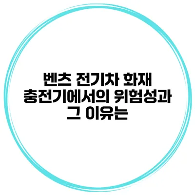 벤츠 전기차 화재: 충전기에서의 위험성과 그 이유는?