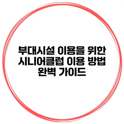부대시설 이용을 위한 시니어클럽 이용 방법 완벽 가이드