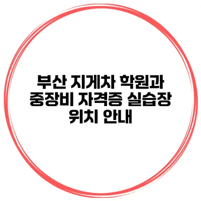 부산 지게차 학원과 중장비 자격증 실습장 위치 안내