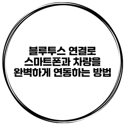블루투스 연결로 스마트폰과 차량을 완벽하게 연동하는 방법