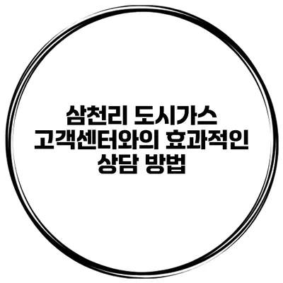 삼천리 도시가스 고객센터와의 효과적인 상담 방법