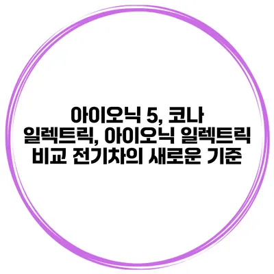 아이오닉 5, 코나 일렉트릭, 아이오닉 일렉트릭 비교: 전기차의 새로운 기준