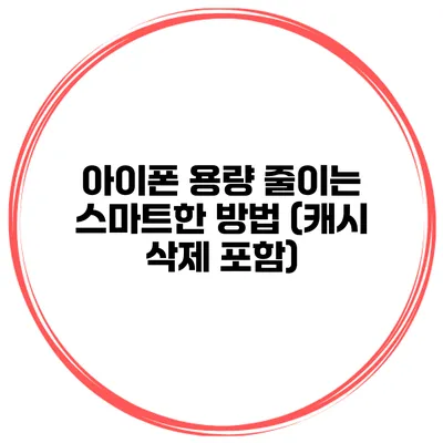 아이폰 용량 줄이는 스마트한 방법 (캐시 삭제 포함)