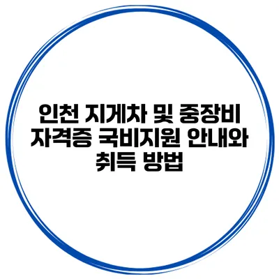 인천 지게차 및 중장비 자격증 국비지원 안내와 취득 방법