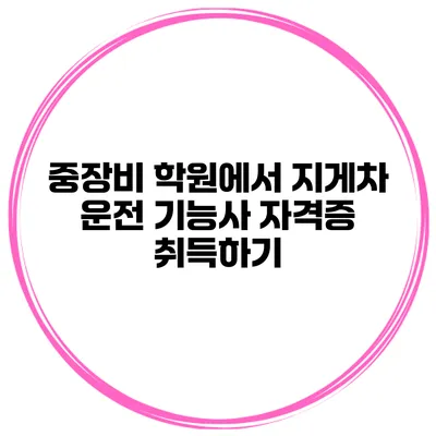 중장비 학원에서 지게차 운전 기능사 자격증 취득하기