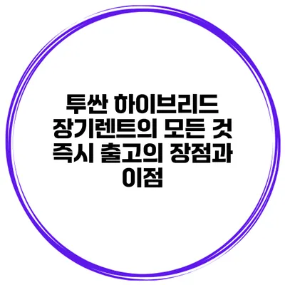 투싼 하이브리드 장기렌트의 모든 것: 즉시 출고의 장점과 이점
